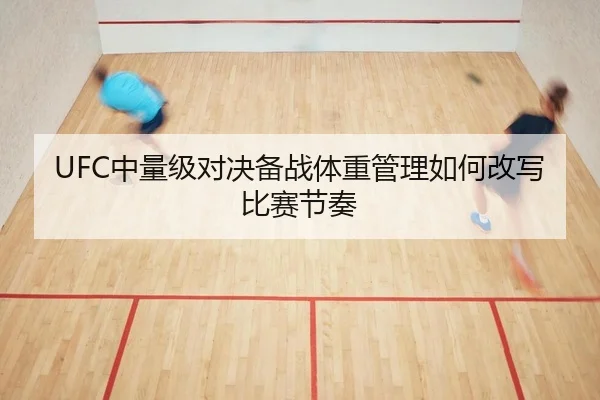 UFC中量级对决备战体重管理如何改写比赛节奏