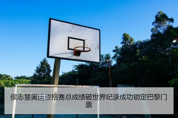 侯志慧奥运资格赛总成绩破世界纪录成功锁定巴黎门票
