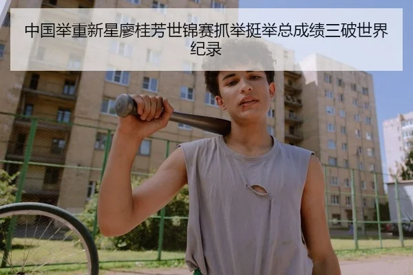 中国举重新星廖桂芳世锦赛抓举挺举总成绩三破世界纪录